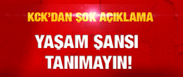 KCK'dan şok açıklama: Yaşam şansı tanımayın