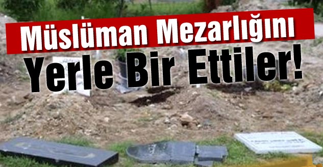 Müslüman Mezarlığını Yerle Bir Ettiler!