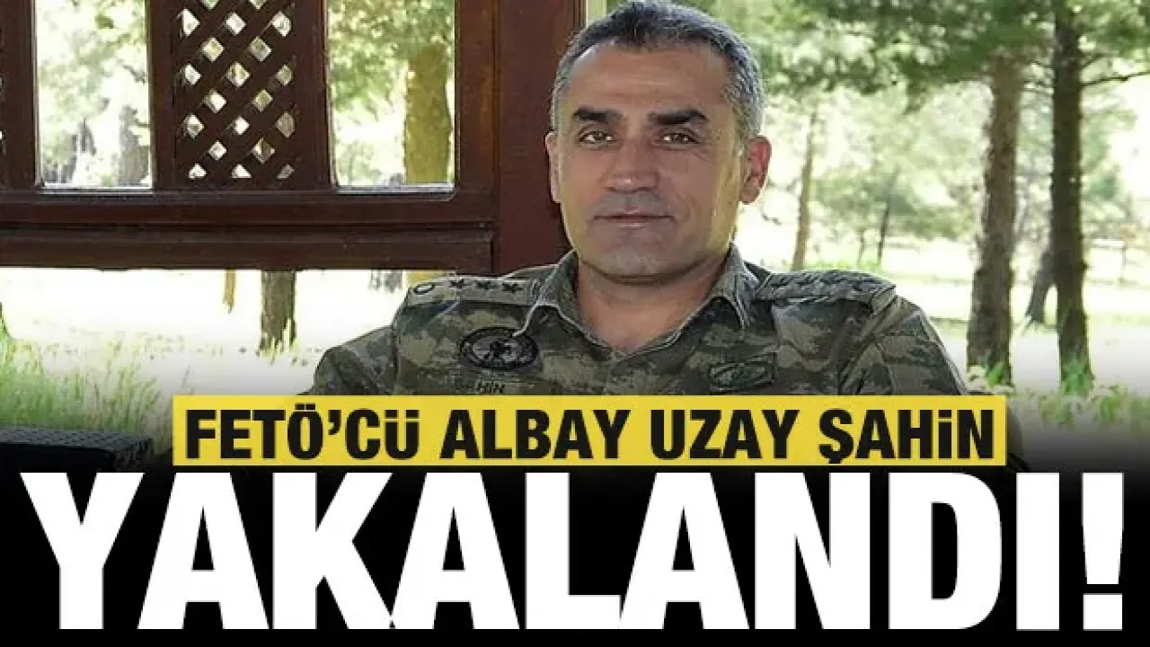 FETÖ'cü Albay Uzay Şahin Yakalandı