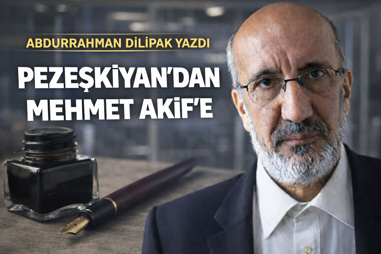 Abdurrahman Dilipak:Pezeşkiyan'dan Mehmet Akif'e