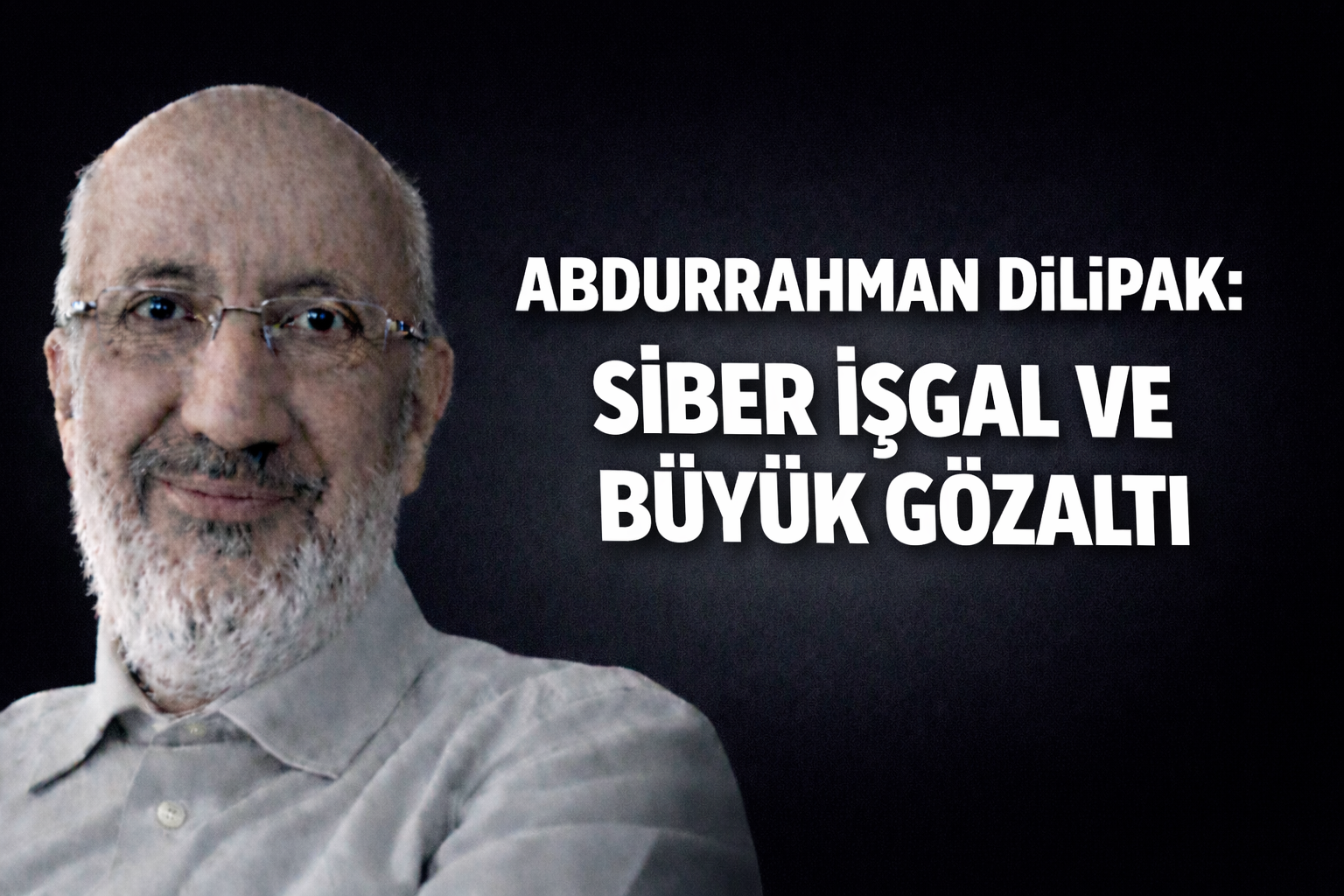 Abdurrahman Dilipak: Siber işgal ve büyük gözaltı