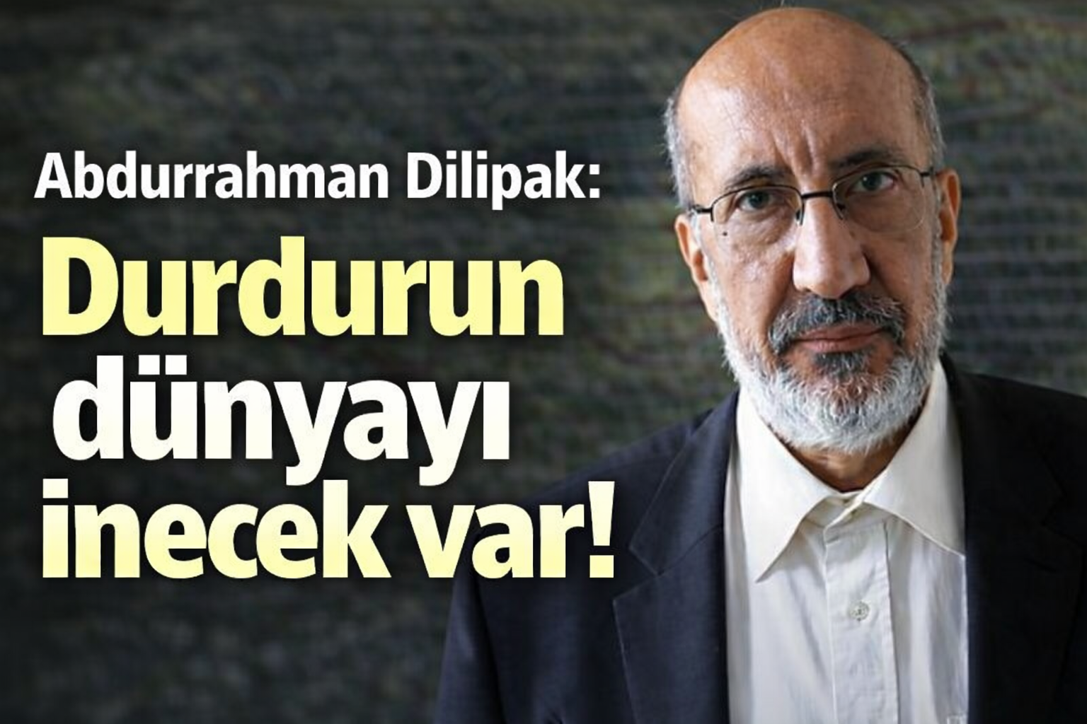 Abdurrahman Dilipak: Durdurun dünyayı inecek var!