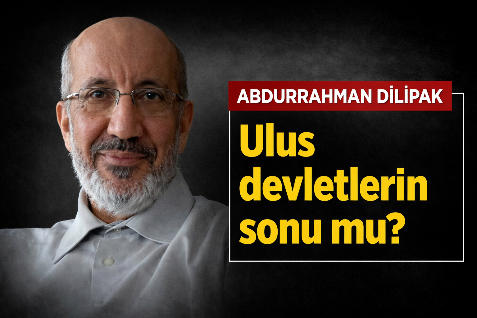 Abdurrahman Dilipak: Ulus devletlerin sonu mu?