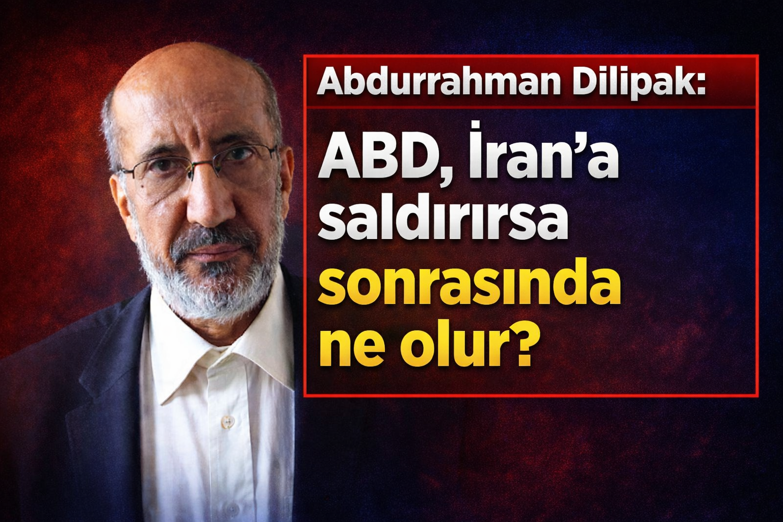 AbdurrahmanDilipak:  ABD, İran’a saldırırsa sonrasında ne olur?