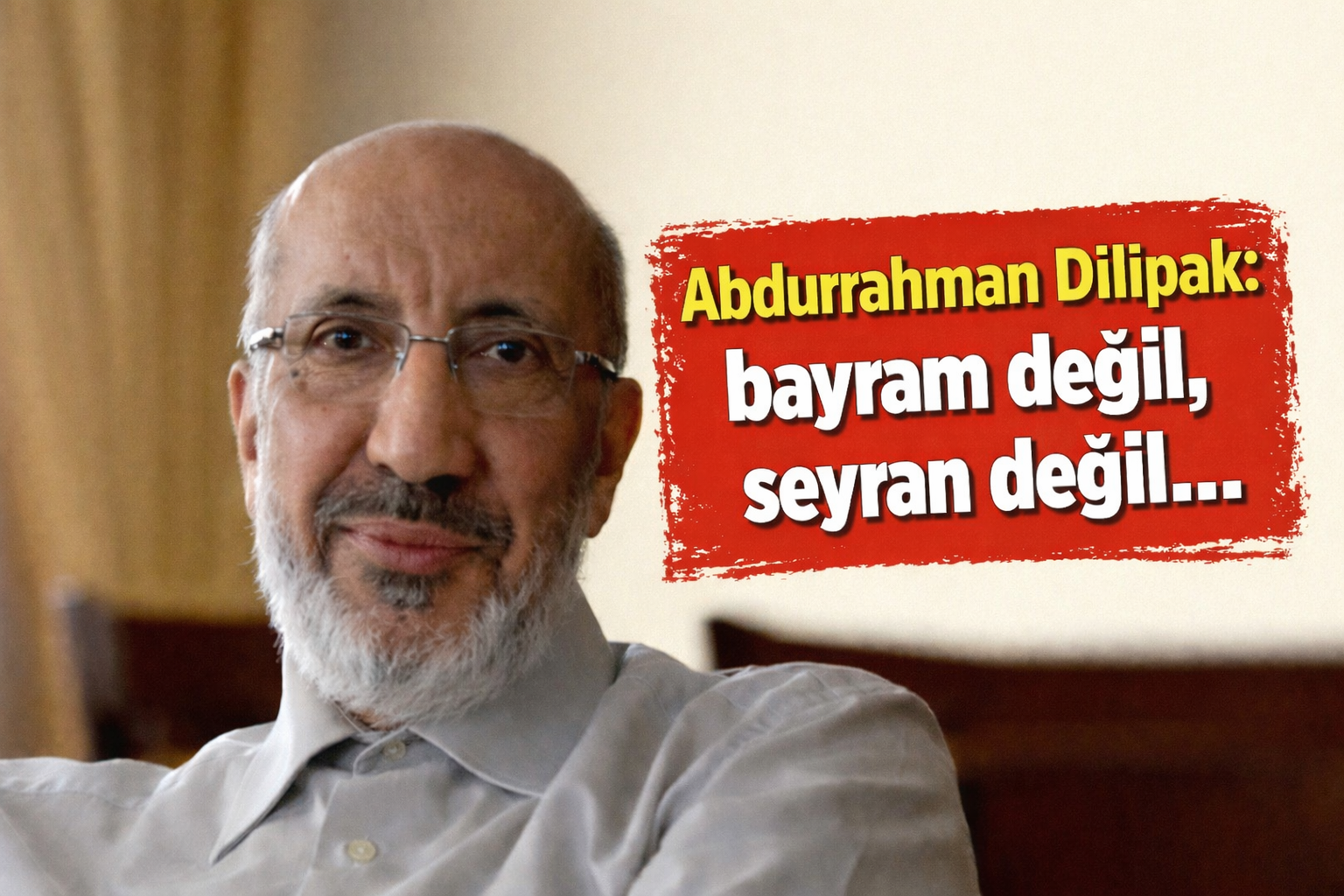 Abdurrahman Dilipak:Bayram değil, seyran değil...