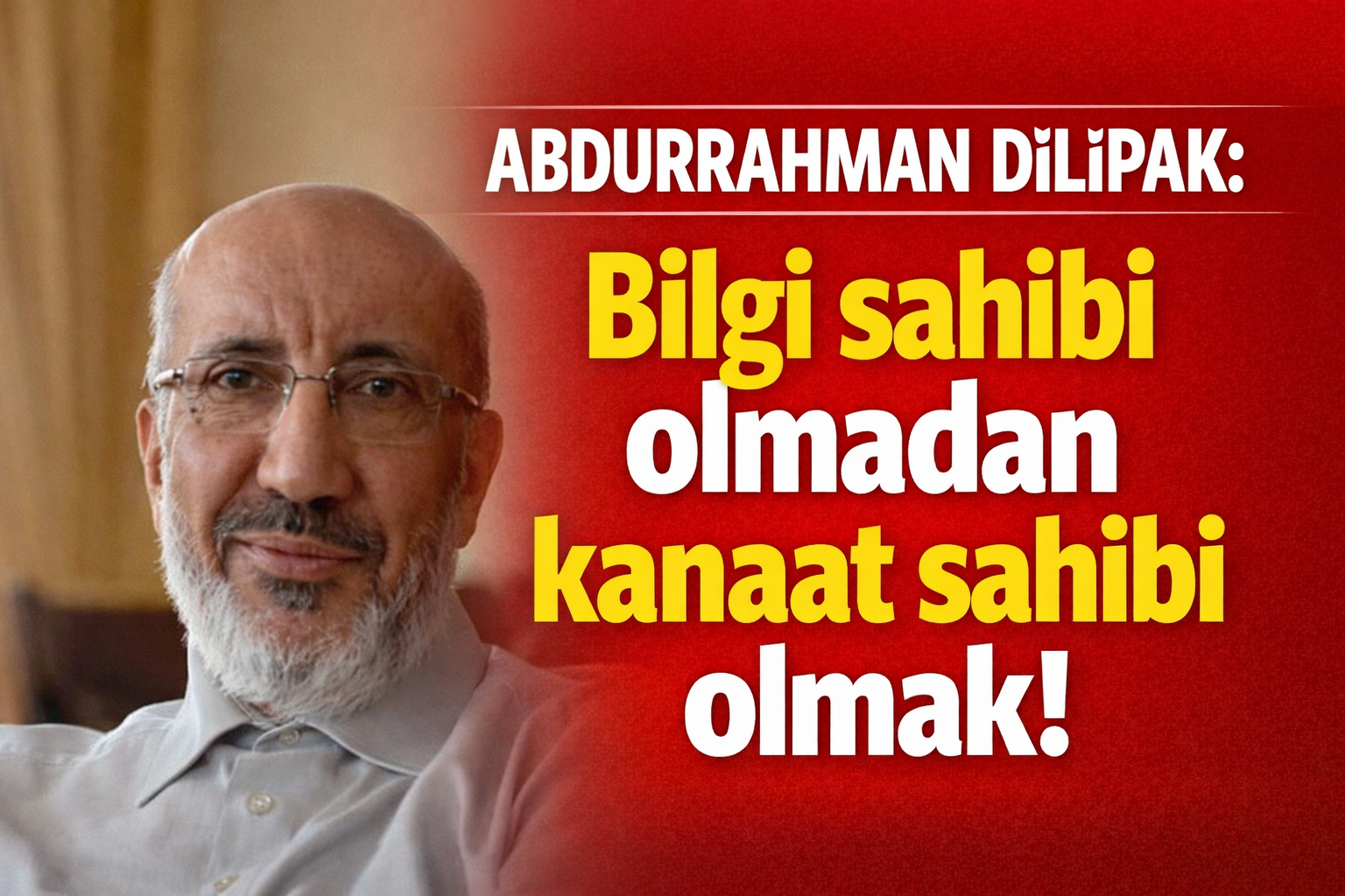 Abdurrahman Dilipak: Bilgi sahibi olmadan kanaat sahibi olmak!