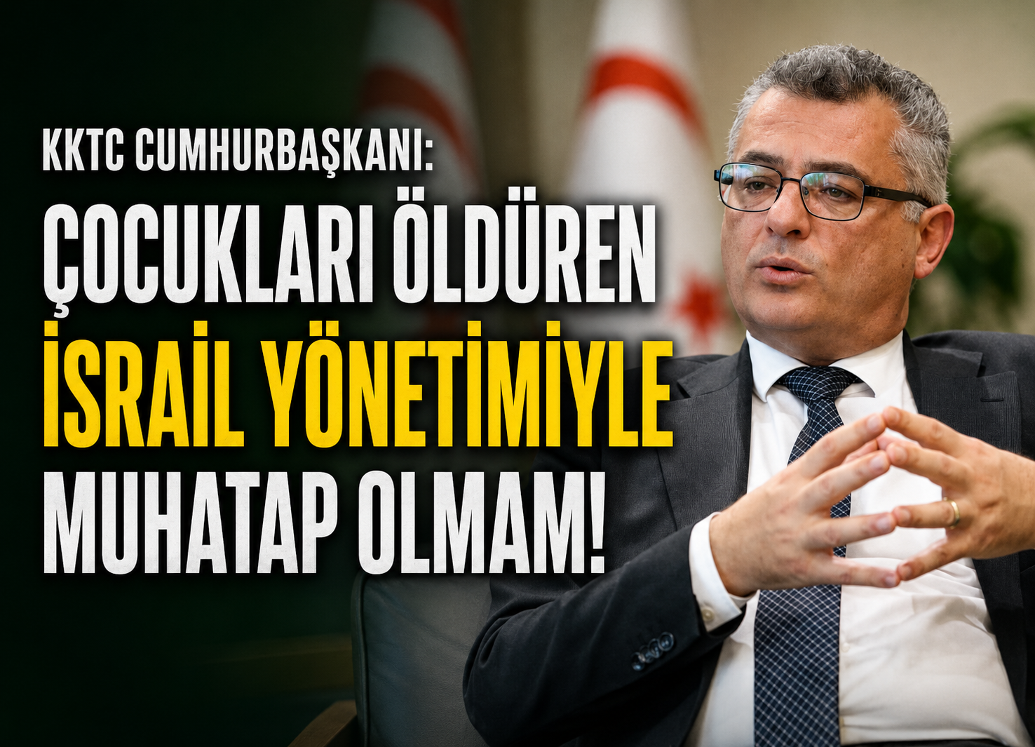 KKTC Cumhurbaşkanı: Çocukları öldüren İsrail yönetimiyle muhatap olmam!