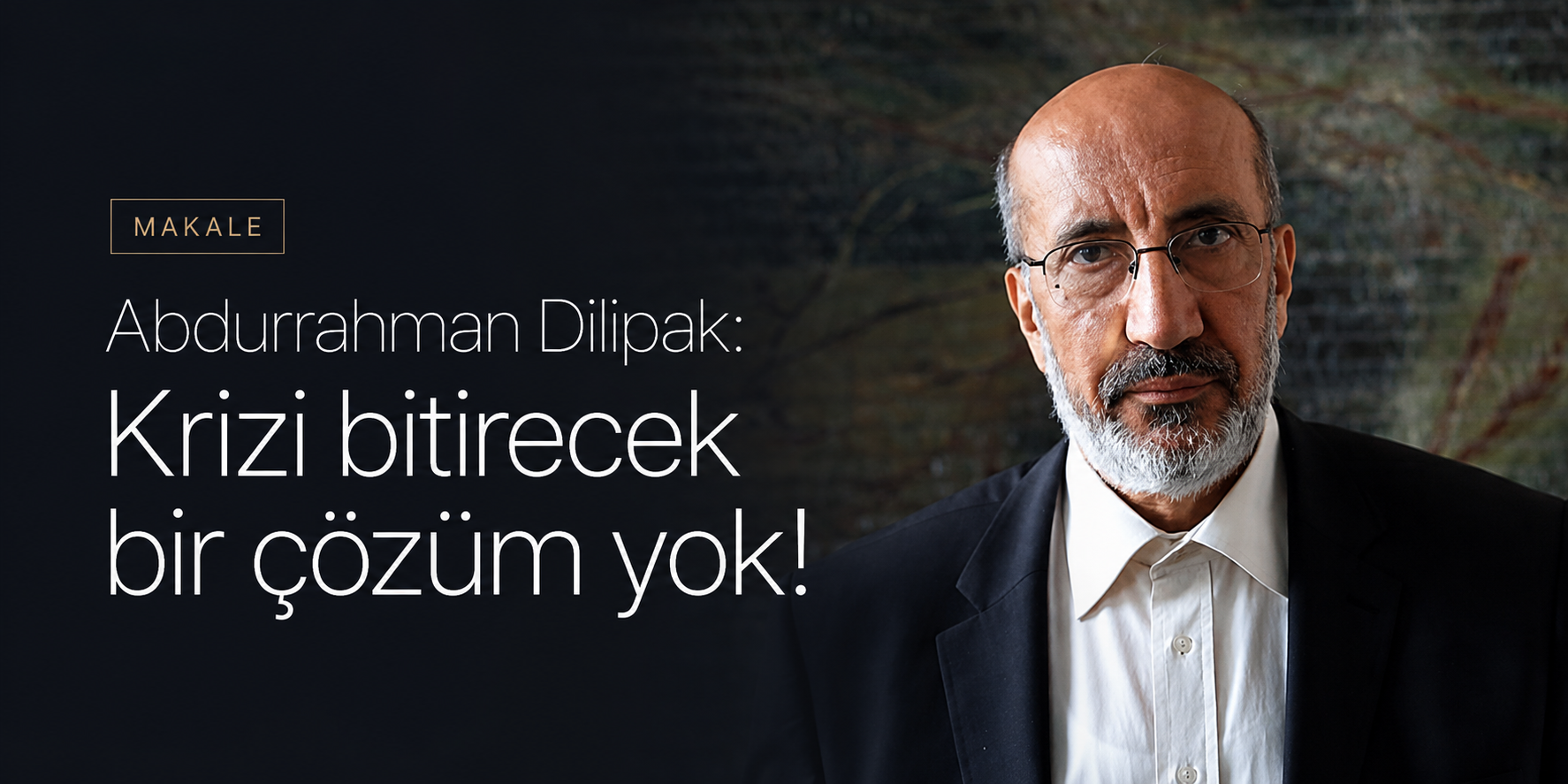 Abdurrahman Dilipak: Krizi bitirecek bir çözüm yok!