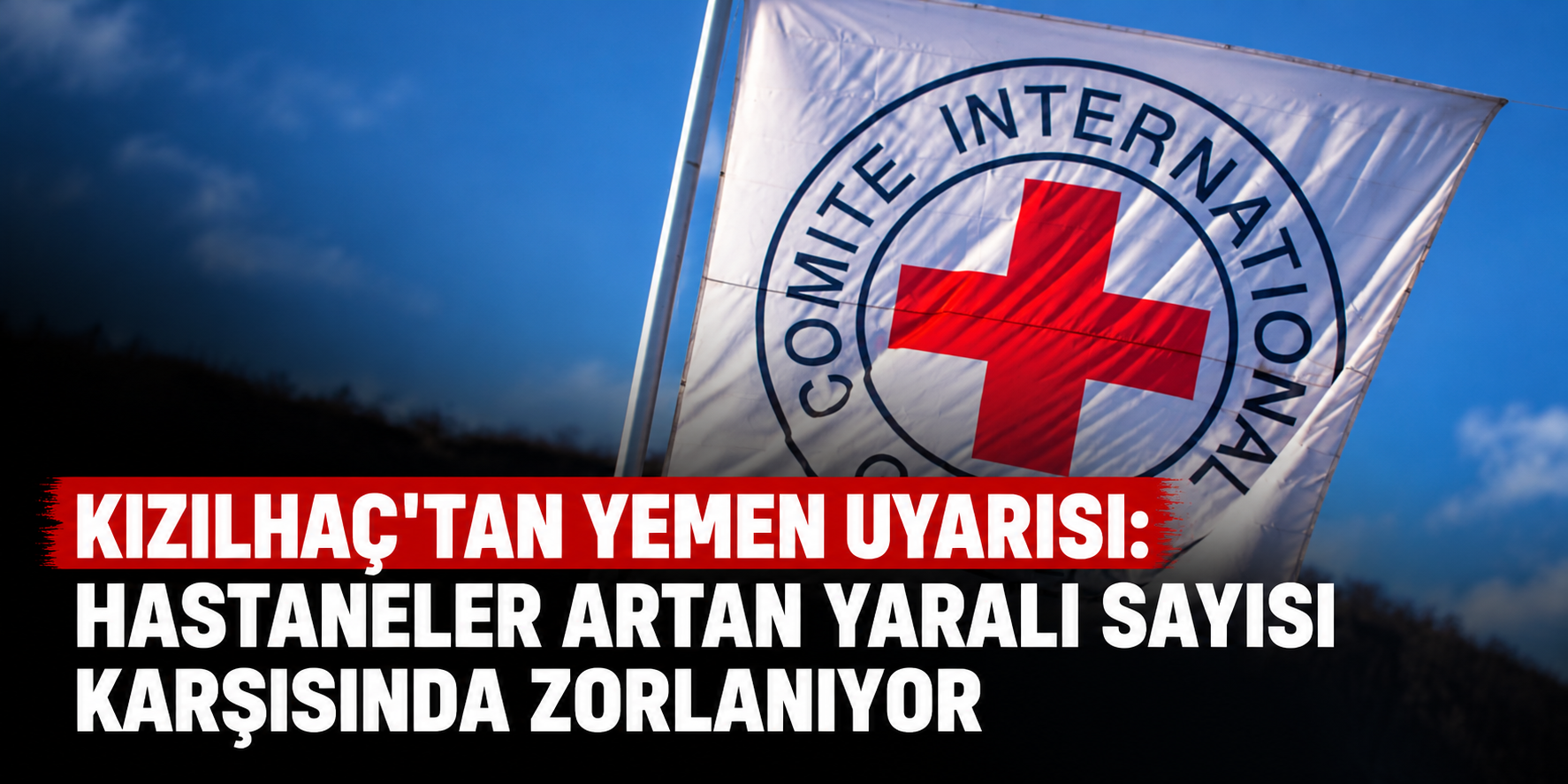 Kızılhaç'tan Yemen Uyarısı: Hastaneler Artan Yaralı Sayısı Karşısında Zorlanıyor